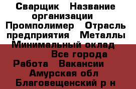 Сварщик › Название организации ­ Промполимер › Отрасль предприятия ­ Металлы › Минимальный оклад ­ 30 000 - Все города Работа » Вакансии   . Амурская обл.,Благовещенский р-н